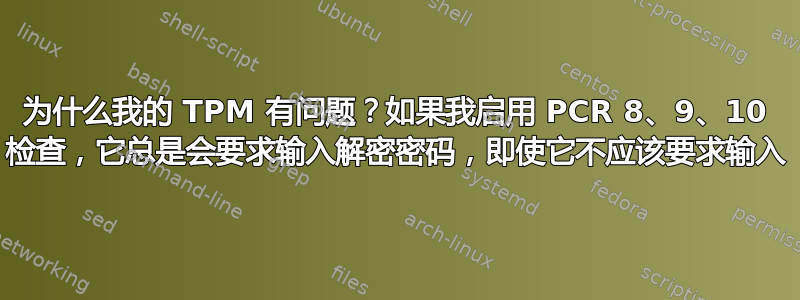 为什么我的 TPM 有问题？如果我启用 PCR 8、9、10 检查，它总是会要求输入解密密码，即使它不应该要求输入