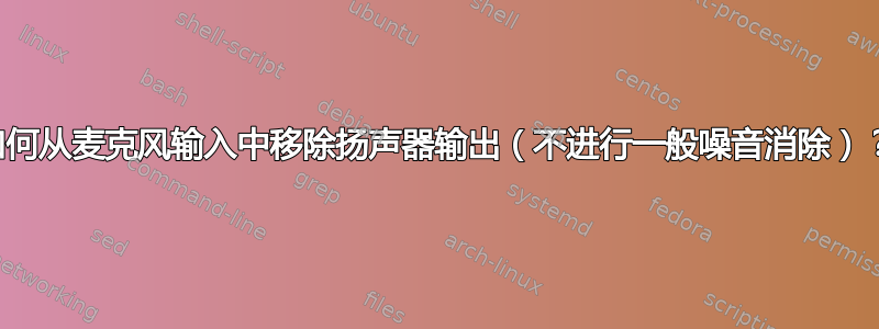 如何从麦克风输入中移除扬声器输出（不进行一般噪音消除）？