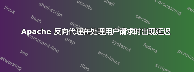 Apache 反向代理在处理用户请求时出现延迟