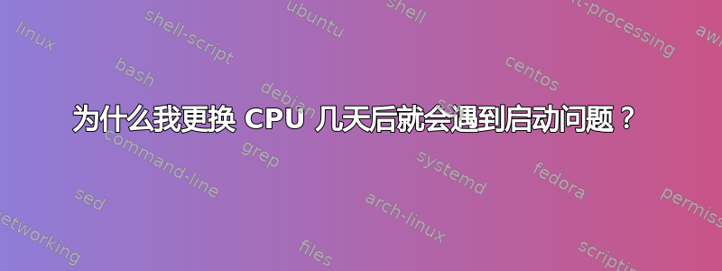 为什么我更换 CPU 几天后就会遇到启动问题？