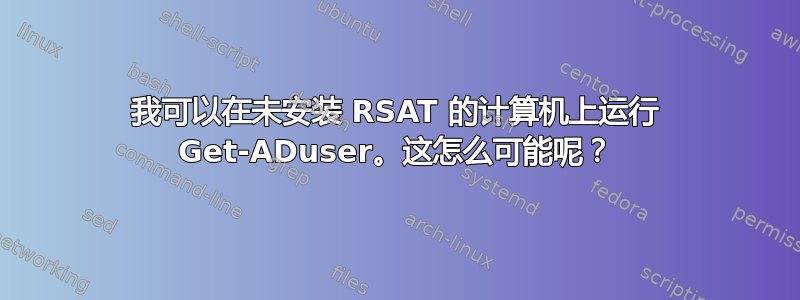 我可以在未安装 RSAT 的计算机上运行 Get-ADuser。这怎么可能呢？