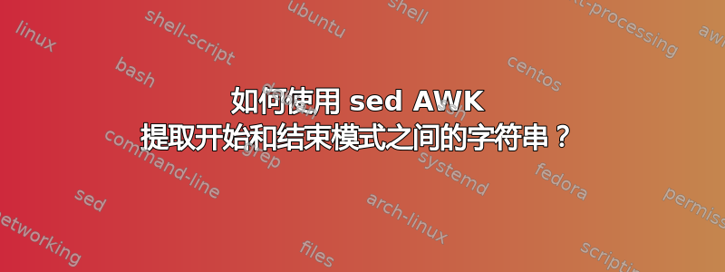 如何使用 sed AWK 提取开始和结束模式之间的字符串？