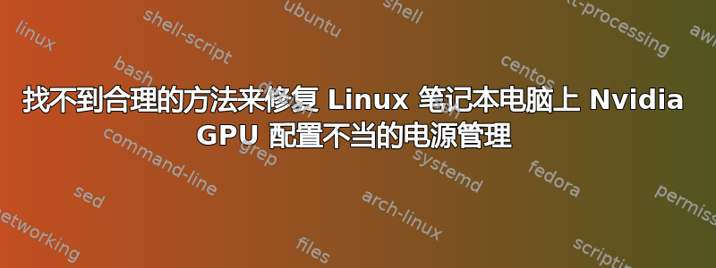 找不到合理的方法来修复 Linux 笔记本电脑上 Nvidia GPU 配置不当的电源管理