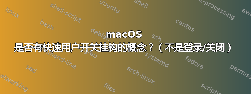 macOS 是否有快速用户开关挂钩的概念？（不是登录/关闭）