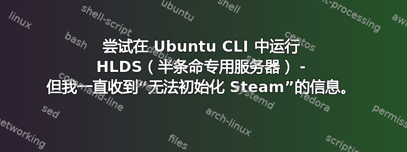 尝试在 Ubuntu CLI 中运行 HLDS（半条命专用服务器） - 但我一直收到“无法初始化 Steam”的信息。