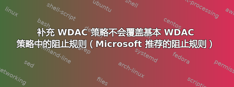 补充 WDAC 策略不会覆盖基本 WDAC 策略中的阻止规则（Microsoft 推荐的阻止规则）