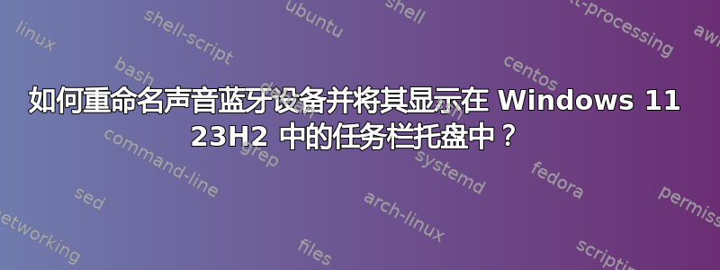 如何重命名声音蓝牙设备并将其显示在 Windows 11 23H2 中的任务栏托盘中？