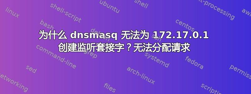 为什么 dnsmasq 无法为 172.17.0.1 创建监听套接字？无法分配请求