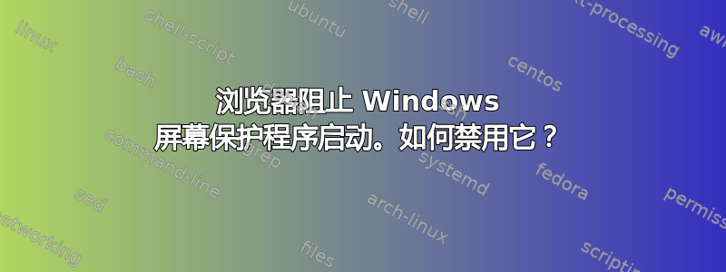 浏览器阻止 Windows 屏幕保护程序启动。如何禁用它？