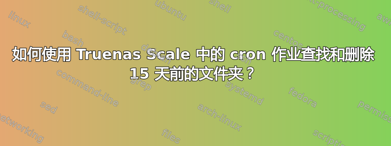 如何使用 Truenas Scale 中的 cron 作业查找和删除 15 天前的文件夹？