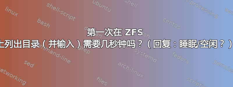 第一次在 ZFS 上列出目录（并输入）需要几秒钟吗？（回复：睡眠/空闲？）