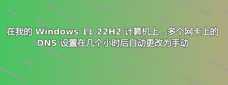 在我的 Windows 11 22H2 计算机上，多个网卡上的 DNS 设置在几个小时后自动更改为手动