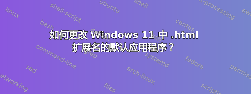 如何更改 Windows 11 中 .html 扩展名的默认应用程序？