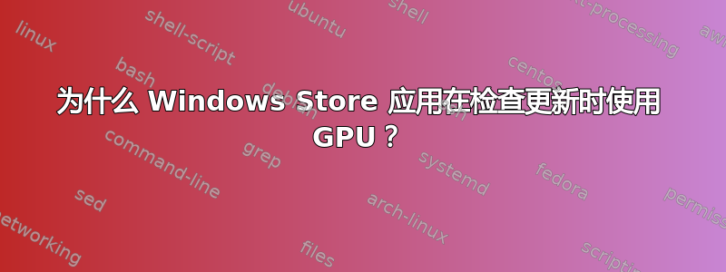 为什么 Windows Store 应用在检查更新时使用 GPU？