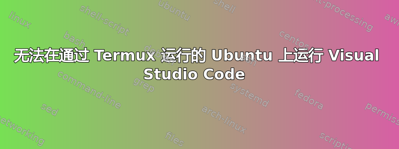 无法在通过 Termux 运行的 Ubuntu 上运行 Visual Studio Code 