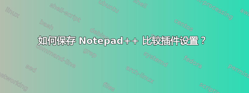 如何保存 Notepad++ 比较插件设置？