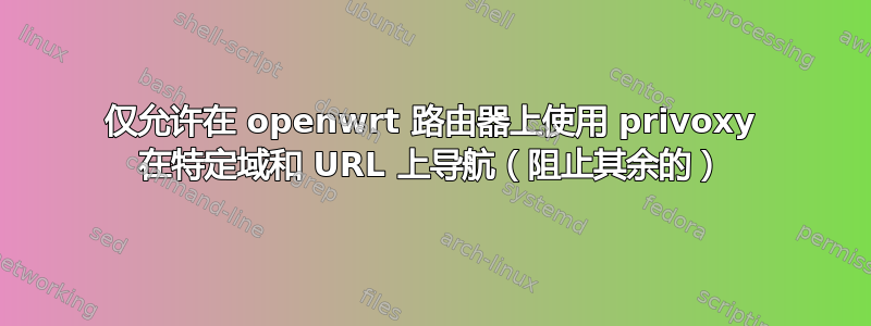 仅允许在 openwrt 路由器上使用 privoxy 在特定域和 URL 上导航（阻止其余的）