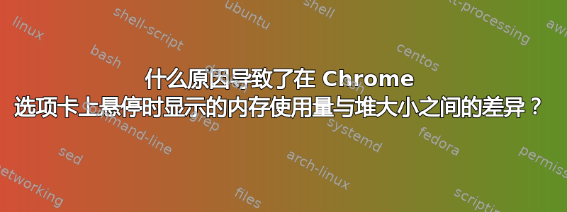 什么原因导致了在 Chrome 选项卡上悬停时显示的内存使用量与堆大小之间的差异？