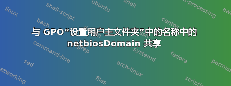 与 GPO“设置用户主文件夹”中的名称中的 netbiosDomain 共享