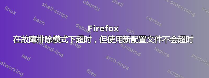 Firefox 在故障排除模式下超时，但使用新配置文件不会超时