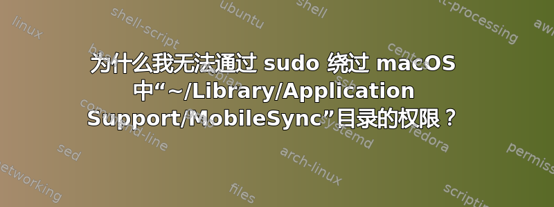 为什么我无法通过 sudo 绕过 macOS 中“~/Library/Application Support/MobileSync”目录的权限？