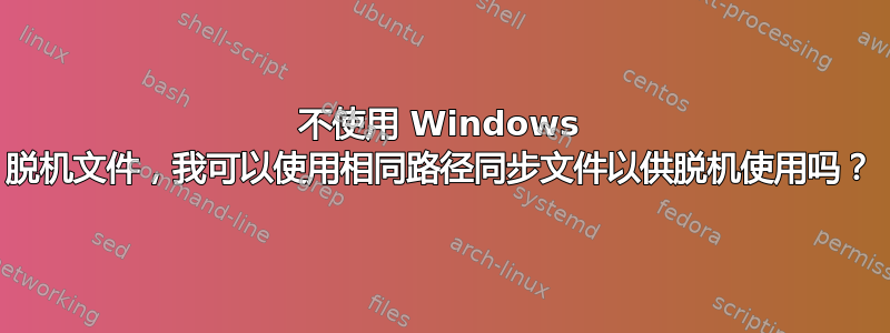 不使用 Windows 脱机文件，我可以使用相同路径同步文件以供脱机使用吗？