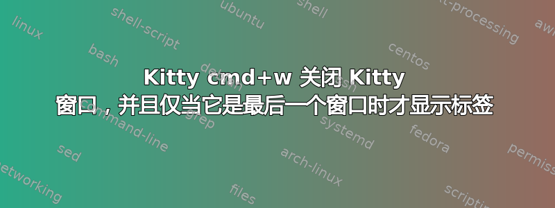 Kitty cmd+w 关闭 Kitty 窗口，并且仅当它是最后一个窗口时才显示标签