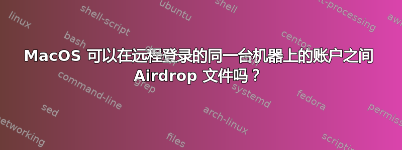 MacOS 可以在远程登录的同一台机器上的账户之间 Airdrop 文件吗？