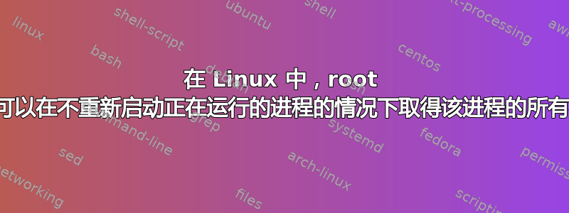 在 Linux 中，root 是否可以在不重新启动正在运行的进程的情况下取得该进程的所有权？