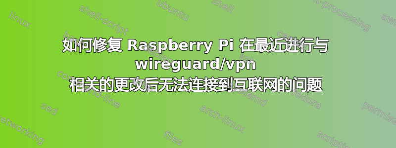 如何修复 Raspberry Pi 在最近进行与 wireguard/vpn 相关的更改后无法连接到互联网的问题