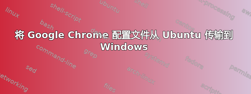 将 Google Chrome 配置文件从 Ubuntu 传输到 Windows