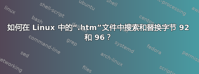 如何在 Linux 中的“.htm”文件中搜索和替换字节 92 和 96？