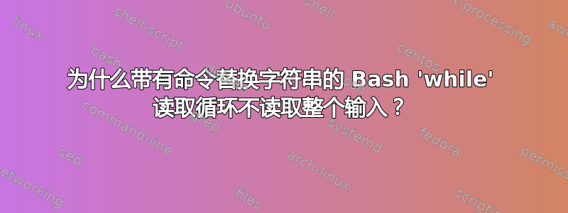 为什么带有命令替换字符串的 Bash 'while' 读取循环不读取整个输入？