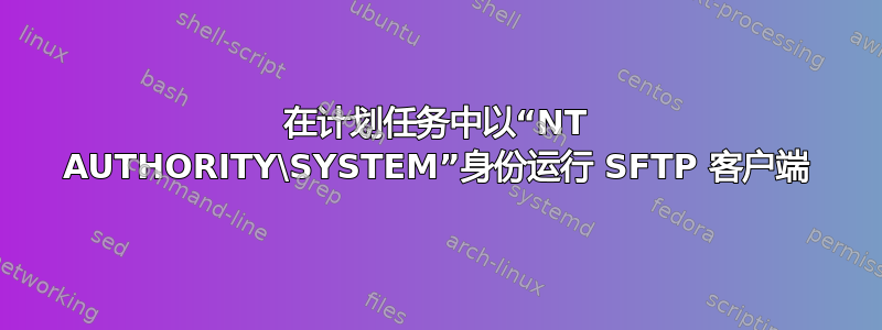 在计划任务中以“NT AUTHORITY\SYSTEM”身份运行 SFTP 客户端