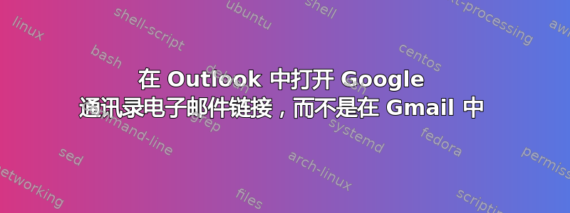 在 Outlook 中打开 Google 通讯录电子邮件链接，而不是在 Gmail 中