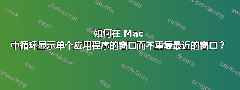 如何在 Mac 中循环显示单个应用程序的窗口而不重复最近的窗口？