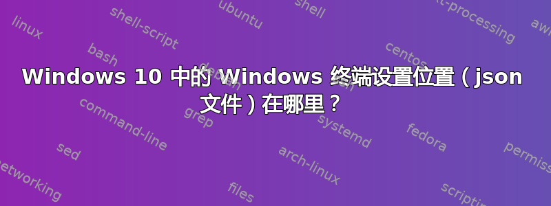 Windows 10 中的 Windows 终端设置位置（json 文件）在哪里？