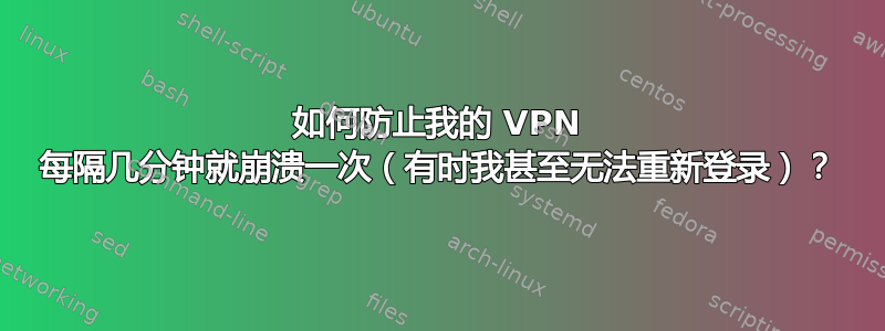 如何防止我的 VPN 每隔几分钟就崩溃一次（有时我甚至无法重新登录）？