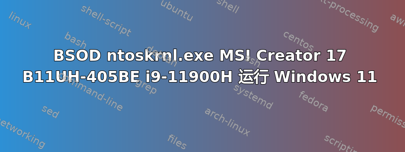 BSOD ntoskrnl.exe MSI Creator 17 B11UH-405BE i9-11900H 运行 Windows 11