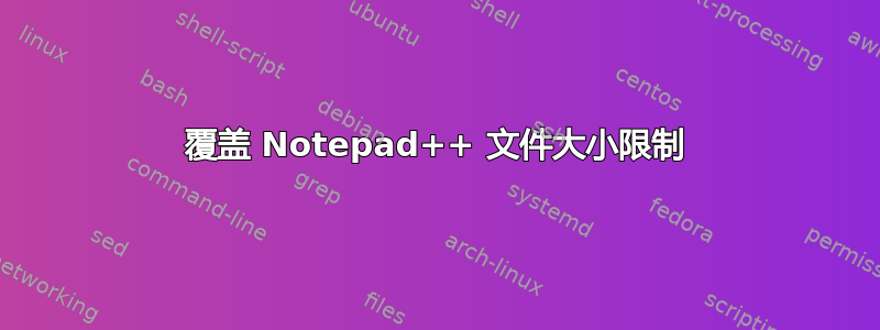 覆盖 Notepad++ 文件大小限制