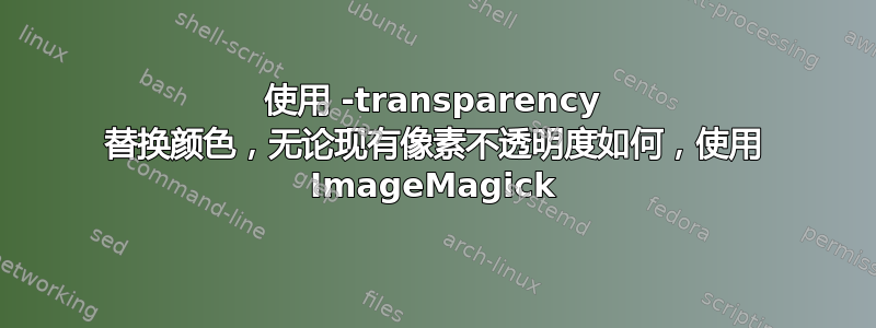 使用 -transparency 替换颜色，无论现有像素不透明度如何，使用 ImageMagick