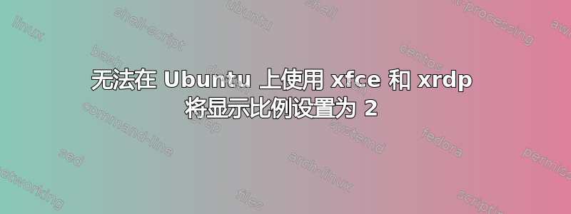 无法在 Ubuntu 上使用 xfce 和 xrdp 将显示比例设置为 2