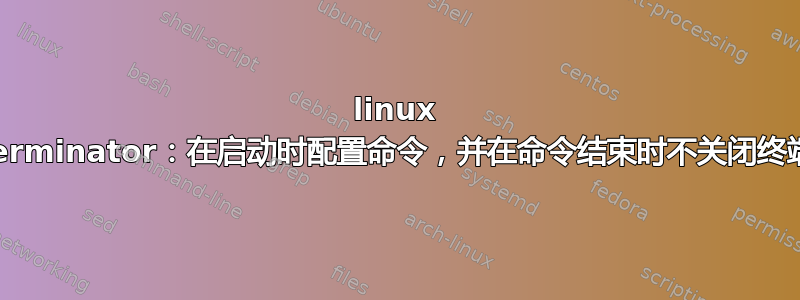 linux terminator：在启动时配置命令，并在命令结束时不关闭终端