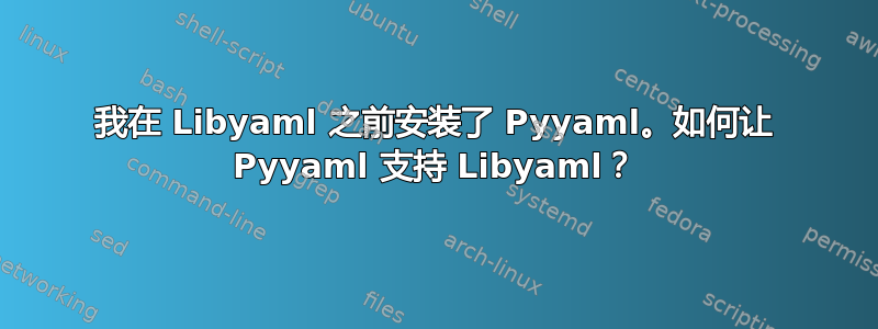 我在 Libyaml 之前安装了 Pyyaml。如何让 Pyyaml 支持 Libyaml？