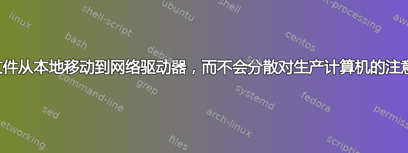 将文件从本地移动到网络驱动器，而不会分散对生产计算机的注意力