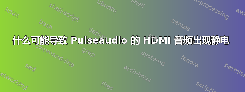 什么可能导致 Pulseaudio 的 HDMI 音频出现静电