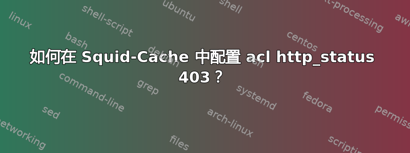 如何在 Squid-Cache 中配置 acl http_status 403？