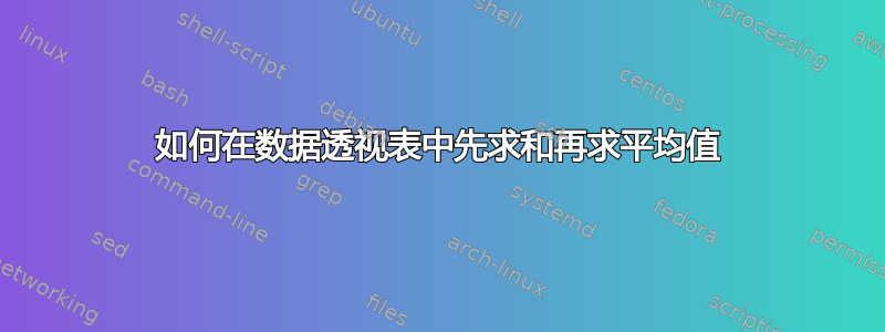 如何在数据透视表中先求和再求平均值