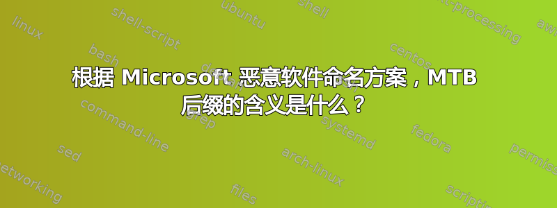 根据 Microsoft 恶意软件命名方案，MTB 后缀的含义是什么？