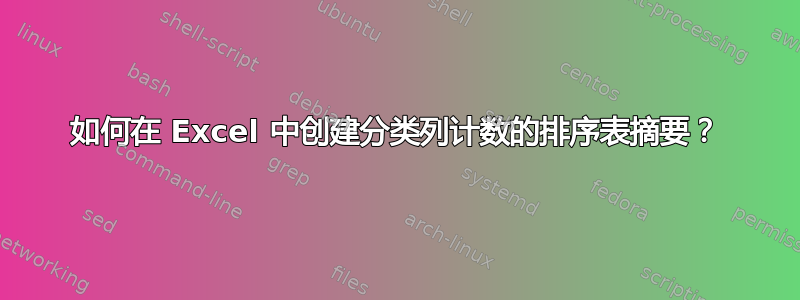 如何在 Excel 中创建分类列计数的排序表摘要？